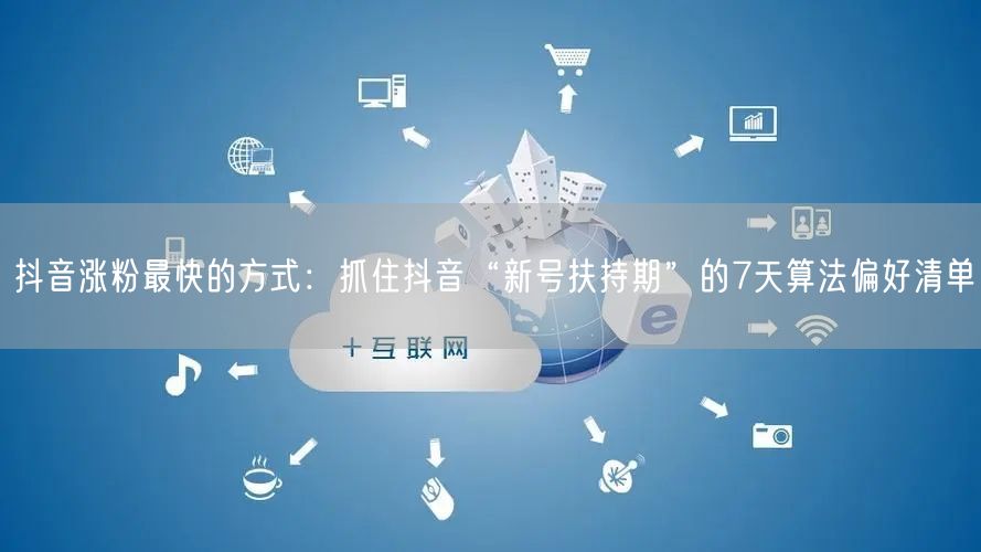 抖音涨粉最快的方式：抓住抖音“新号扶持期”的7天算法偏好清单