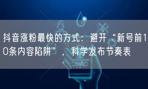 抖音涨粉最快的方式：避开“新号前10条内容陷阱”，科学发布节奏表