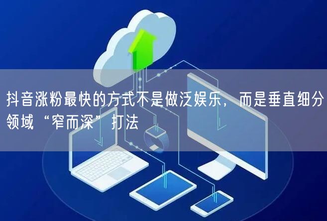 抖音涨粉最快的方式不是做泛娱乐，而是垂直细分领域“窄而深”打法