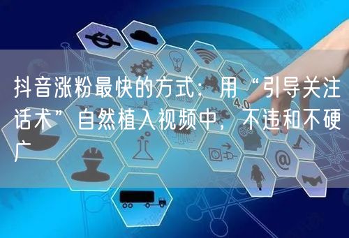 抖音涨粉最快的方式：用“引导关注话术”自然植入视频中，不违和不硬广