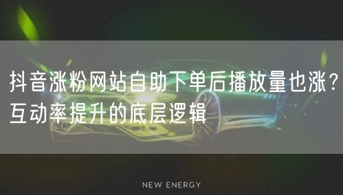 抖音涨粉网站自助下单后播放量也涨？互动率提升的底层逻辑