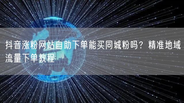 抖音涨粉网站自助下单能买同城粉吗？精准地域流量下单教程