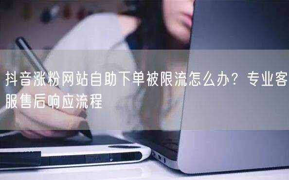 抖音涨粉网站自助下单被限流怎么办？专业客服售后响应流程