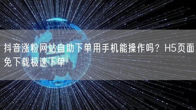抖音涨粉网站自助下单用手机能操作吗？H5页面免下载极速下单