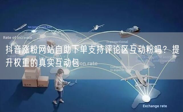 抖音涨粉网站自助下单支持评论区互动粉吗？提升权重的真实互动包