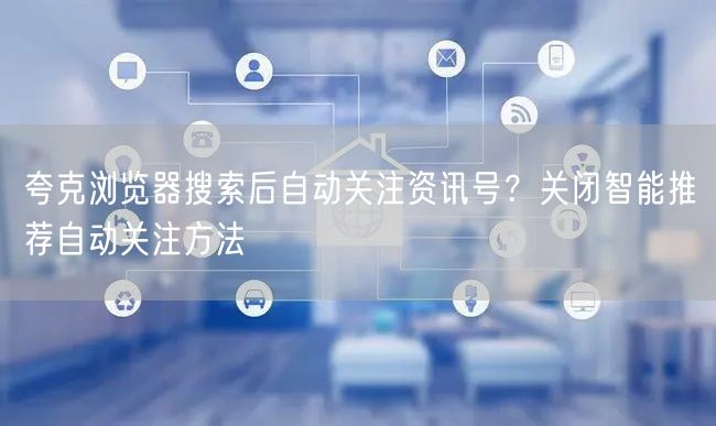 夸克浏览器搜索后自动关注资讯号？关闭智能推荐自动关注方法