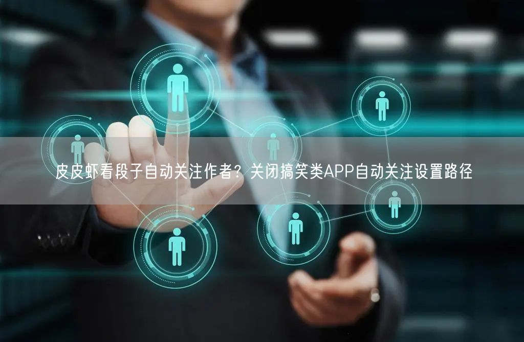 皮皮虾看段子自动关注作者？关闭搞笑类APP自动关注设置路径