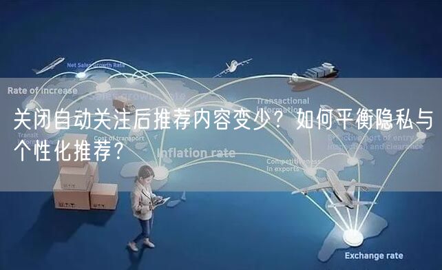 关闭自动关注后推荐内容变少？如何平衡隐私与个性化推荐？