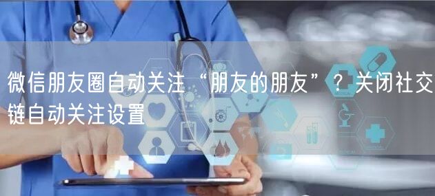 微信朋友圈自动关注“朋友的朋友”？关闭社交链自动关注设置