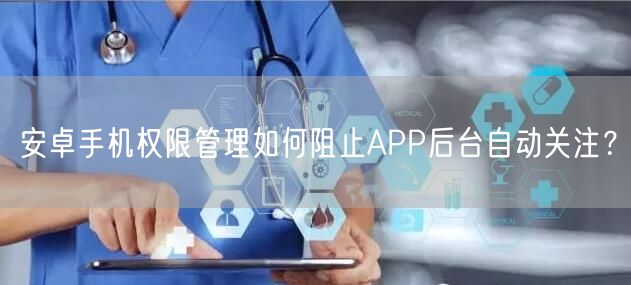 安卓手机权限管理如何阻止APP后台自动关注？