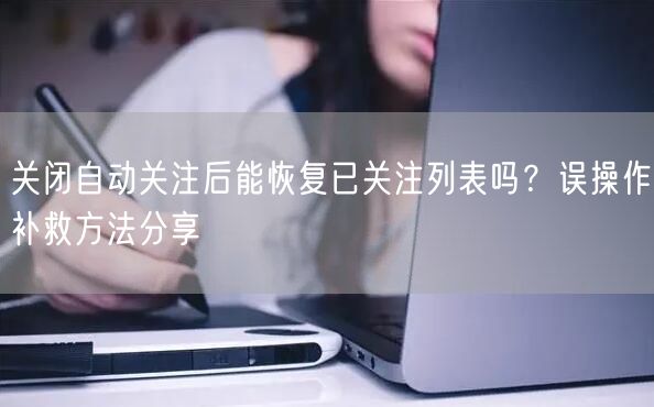 关闭自动关注后能恢复已关注列表吗？误操作补救方法分享