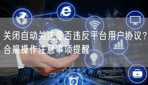 关闭自动关注是否违反平台用户协议？合规操作注意事项提醒