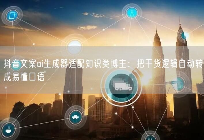 抖音文案ai生成器适配知识类博主：把干货逻辑自动转成易懂口语