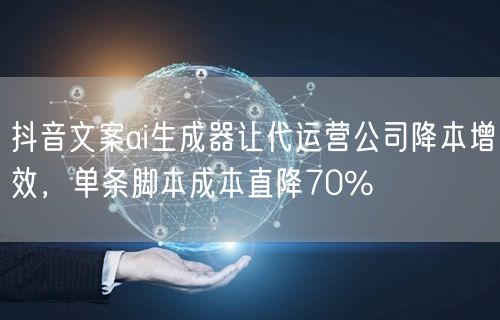 抖音文案ai生成器让代运营公司降本增效，单条脚本成本直降70%