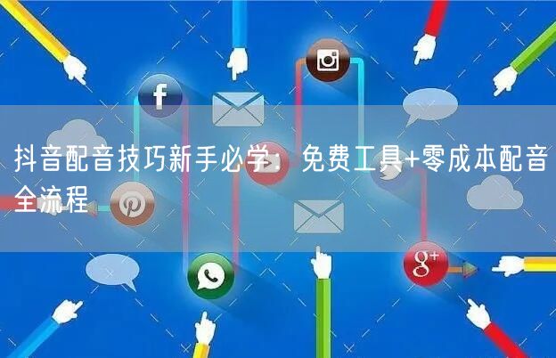 抖音配音技巧新手必学：免费工具+零成本配音全流程