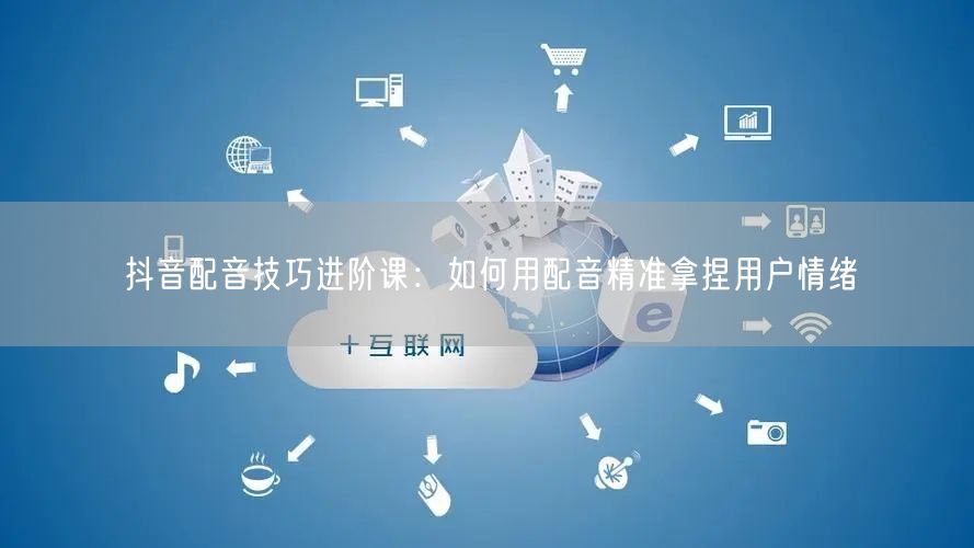 抖音配音技巧进阶课：如何用配音精准拿捏用户情绪