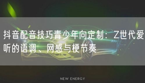抖音配音技巧青少年向定制：Z世代爱听的语调、网感与梗节奏