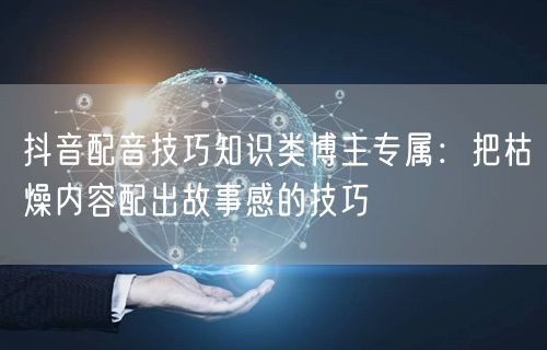 抖音配音技巧知识类博主专属：把枯燥内容配出故事感的技巧