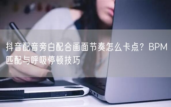 抖音配音旁白配合画面节奏怎么卡点？BPM匹配与呼吸停顿技巧