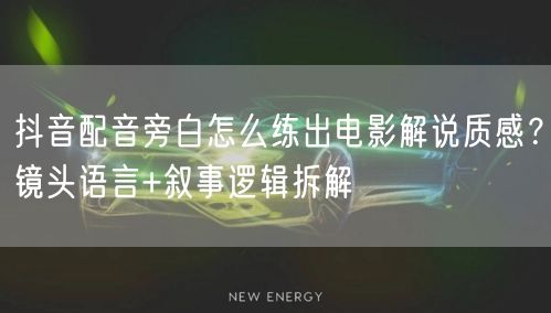 抖音配音旁白怎么练出电影解说质感？镜头语言+叙事逻辑拆解