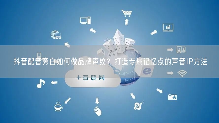 抖音配音旁白如何做品牌声纹？打造专属记忆点的声音IP方法