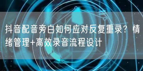 抖音配音旁白如何应对反复重录？情绪管理+高效录音流程设计
