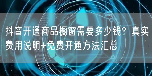 抖音开通商品橱窗需要多少钱？真实费用说明+免费开通方法汇总