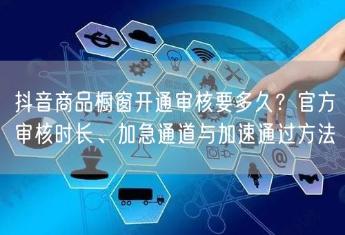 抖音商品橱窗开通审核要多久？官方审核时长、加急通道与加速通过方法