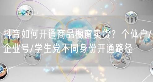 抖音如何开通商品橱窗卖货？个体户/企业号/学生党不同身份开通路径