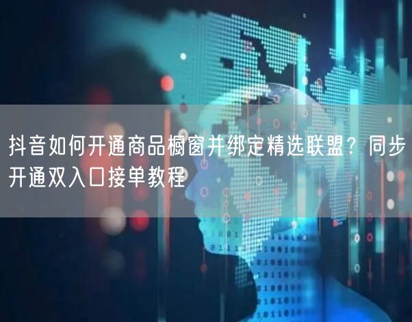 抖音如何开通商品橱窗并绑定精选联盟？同步开通双入口接单教程