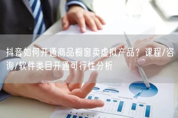 抖音如何开通商品橱窗卖虚拟产品？课程/咨询/软件类目开通可行性分析