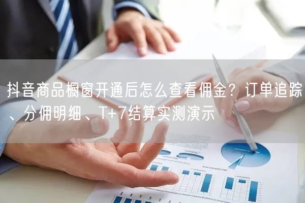 抖音商品橱窗开通后怎么查看佣金？订单追踪、分佣明细、T+7结算实测演示