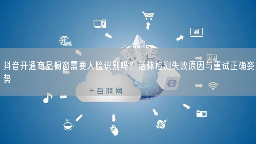 抖音开通商品橱窗需要人脸识别吗？活体检测失败原因与重试正确姿势