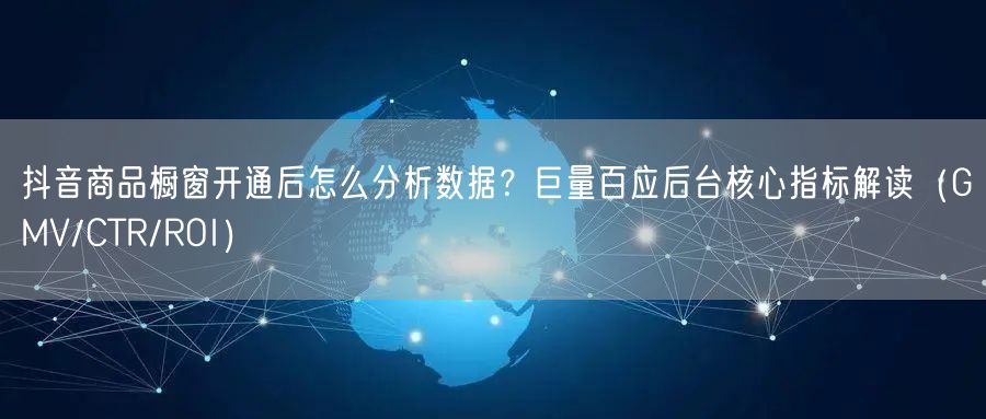 抖音商品橱窗开通后怎么分析数据？巨量百应后台核心指标解读（GMV/CTR/ROI
