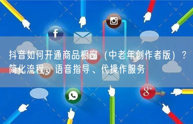 抖音如何开通商品橱窗（中老年创作者版）？简化流程、语音指导、代操作服务