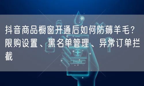 抖音商品橱窗开通后如何防薅羊毛？限购设置、黑名单管理、异常订单拦截
