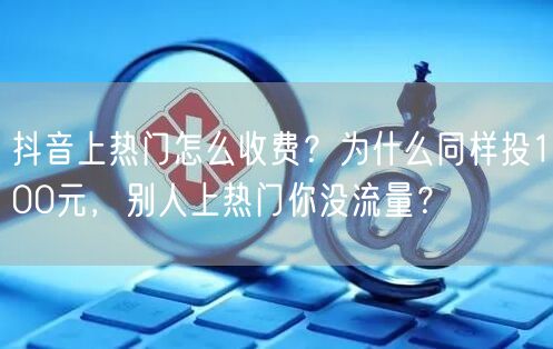 抖音上热门怎么收费？为什么同样投100元，别人上热门你没流量？