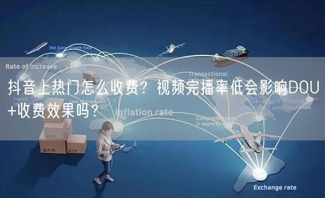 抖音上热门怎么收费？视频完播率低会影响DOU+收费效果吗？