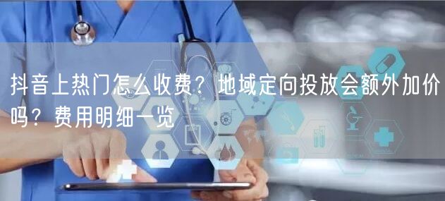 抖音上热门怎么收费？地域定向投放会额外加价吗？费用明细一览