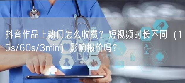 抖音作品上热门怎么收费？短视频时长不同（15s/60s/3min）影响报价吗？