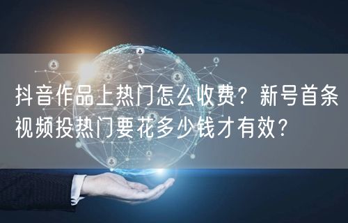 抖音作品上热门怎么收费？新号首条视频投热门要花多少钱才有效？
