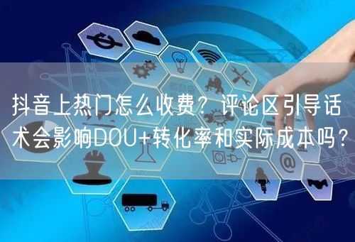 抖音上热门怎么收费？评论区引导话术会影响DOU+转化率和实际成本吗？