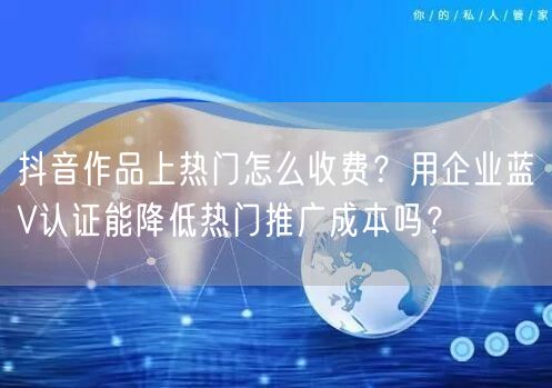 抖音作品上热门怎么收费？用企业蓝V认证能降低热门推广成本吗？
