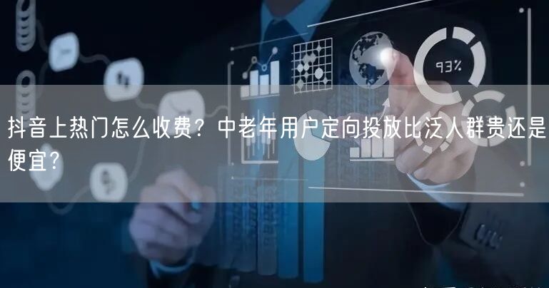 抖音上热门怎么收费？中老年用户定向投放比泛人群贵还是便宜？