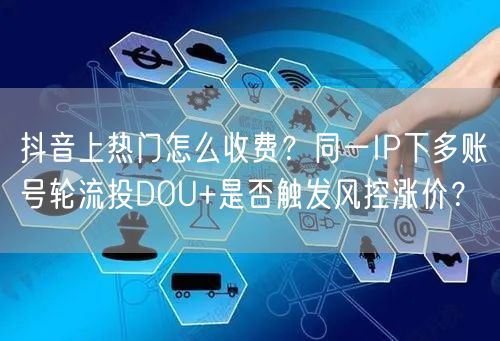 抖音上热门怎么收费？同一IP下多账号轮流投DOU+是否触发风控涨价？