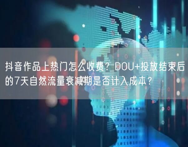 抖音作品上热门怎么收费？DOU+投放结束后的7天自然流量衰减期是否计入成本？