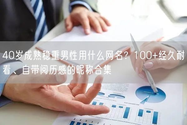 40岁成熟稳重男性用什么网名？100+经久耐看、自带阅历感的昵称合集