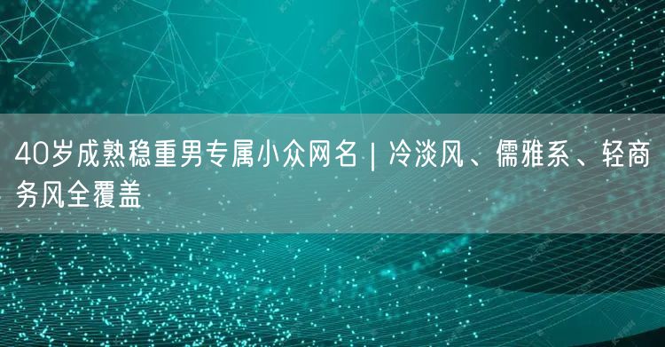 40岁成熟稳重男专属小众网名｜冷淡风、儒雅系、轻商务风全覆盖