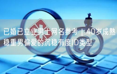 已婚已立业男士网名参考｜40岁成熟稳重男偏爱的沉稳有度ID类型