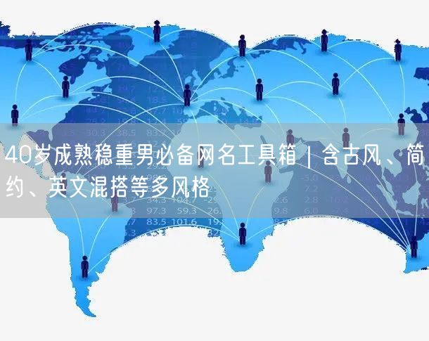 40岁成熟稳重男必备网名工具箱｜含古风、简约、英文混搭等多风格